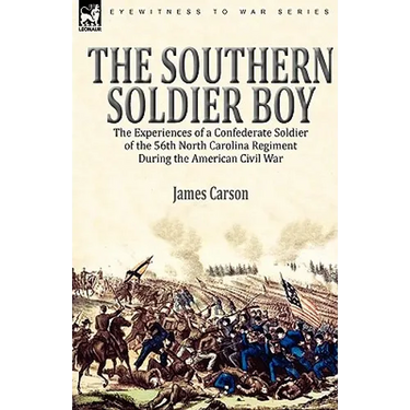 The Southern Soldier Boy: the Experiences of a Confederate Soldier of the 56th North Carolina Regiment During the American Civil War
