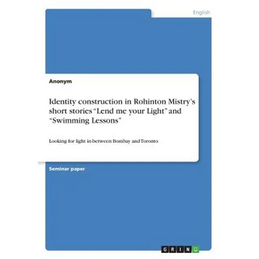 Identity construction in Rohinton Mistry's short stories "Lend me your Light" and "Swimming Lessons": Looking for light in-between Bombay and Toronto