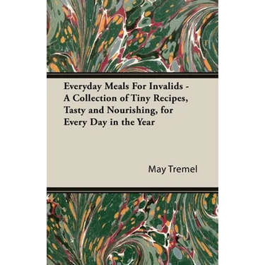 Everyday Meals for Invalids - A Collection of Tiny Recipes, Tasty and Nourishing, for Every Day in the Year