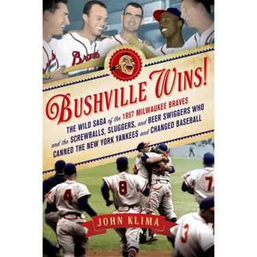 Bushville Wins!: The Wild Saga of the 1957 Milwaukee Braves and the Screwballs, Sluggers, and Beer Swiggers Who Canned the New York Yankees and Change