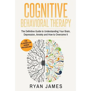 Cognitive Behavioral Therapy: The Definitive Guide to Understanding Your Brain, Depression, Anxiety and How to Overcome It (Cognitive Behavioral Thera
