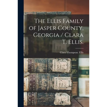 The Ellis Family of Jasper County, Georgia / Clara T. Ellis.