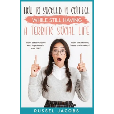 How to Succeed In College While Still Having a Terrific Social Life.: Want Better Grades and Happiness in Your Life? Want to Eliminate, Stress and Anx
