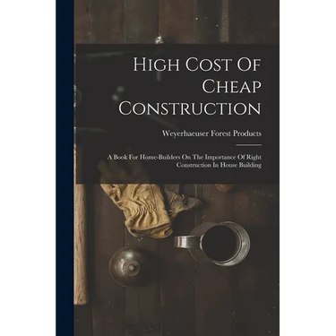 High Cost Of Cheap Construction: A Book For Home-builders On The Importance Of Right Construction In House Building