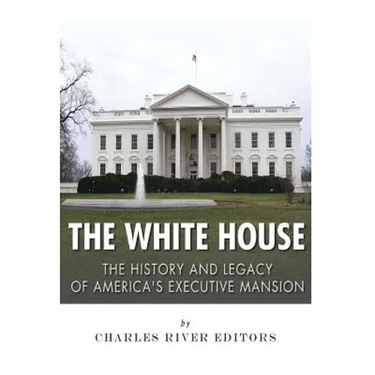 The White House: The History and Legacy of America's Executive Mansion