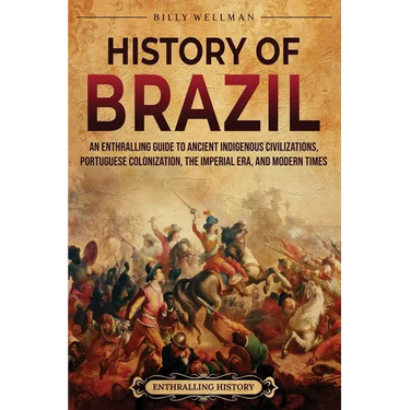 History of Brazil: An Enthralling Guide to Ancient Indigenous Civilizations, Portuguese Colonization, the Imperial Era, and Modern Times