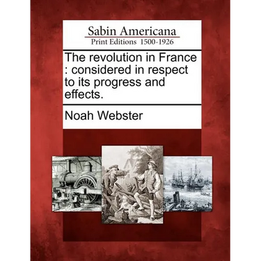 The Revolution in France: Considered in Respect to Its Progress and Effects.