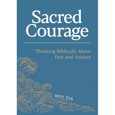 Sacred Courage: Thinking Biblically About Fear and Anxiety