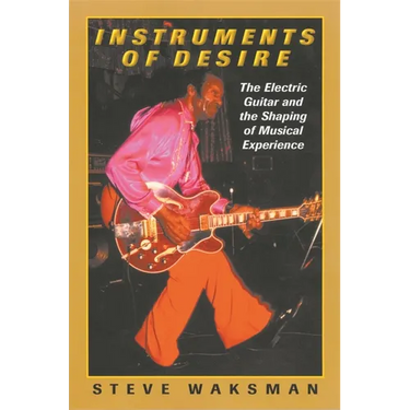 Instruments of Desire: The Electric Guitar and the Shaping of Musical Experience
