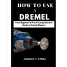 How To Use A Dremel: From Beginner to Pro: A Comprehensive Guide to Dremel Mastery