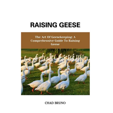 Raising Geese: The Art Of Geesekeeping: A Comprehensive Guide To Raising Geese