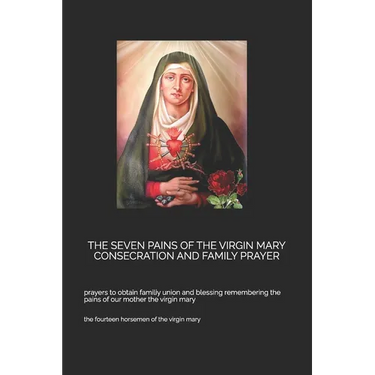 The Seven Pains of the Virgin Mary Consecration and Family Prayer: prayers to obtain familiy union and blessing remembering the pains of our mother th
