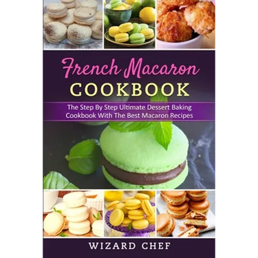 French Macaron Cookbook: The Step By Step Ultimate Dessert Cookbook With The Best Macaron Recipes