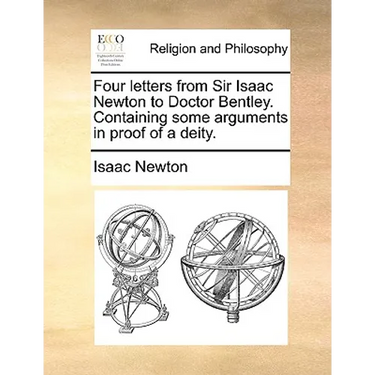 Four Letters from Sir Isaac Newton to Doctor Bentley. Containing Some Arguments in Proof of a Deity.