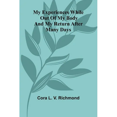 My Experiences While Out Of My Body: And My Return After Many Days