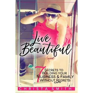 Live Beautiful: 7 Secrets to Building Your Business & Family Without Regrets