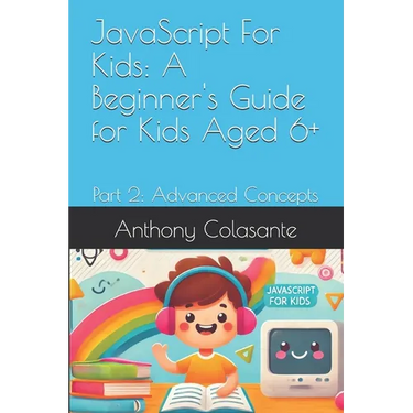 JavaScript For Kids: A Beginner's Guide for Kids Aged 6+: Part 2: Advanced Concepts