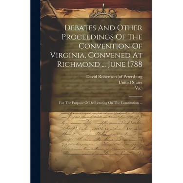Debates And Other Proceedings Of The Convention Of Virginia, Convened At Richmond ... June 1788: For The Purpose Of Deliberating On The Constitution .