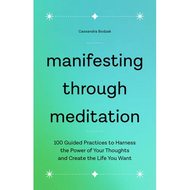 Manifesting Through Meditation: 100 Guided Practices to Harness the Power of Your Thoughts and Create the Life You Want