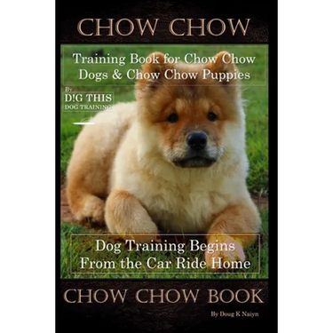 Chow Chow Training Book for Chow Chow Dogs * Chow Chow Puppies By D!G THIS DOG Training, Dog Training Begins From the Car Ride Home, Chow Chow Book