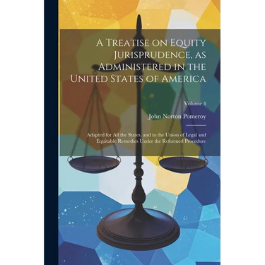 A Treatise on Equity Jurisprudence, as Administered in the United States of America; Adapted for all the States, and to the Union of Legal and Equitab