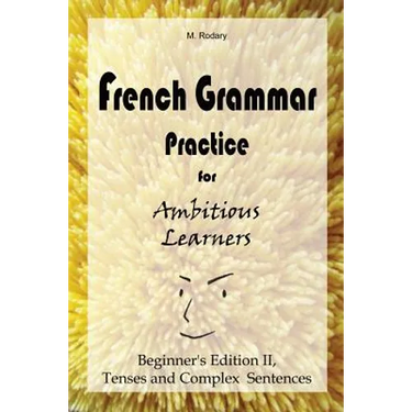 French Grammar Practice for Ambitious Learners - Beginner's Edition II, Tenses and Complex Sentences