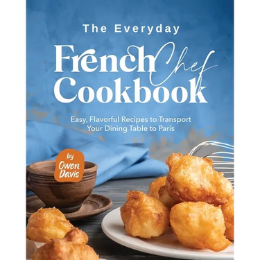 The Everyday French Chef Cookbook: Easy, Flavorful Recipes to Transport Your Dining Table to Paris