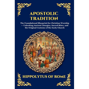 Apostolic Tradition: The Foundational Blueprint for Christian Worship - Unlocking Ancient Liturgies, Sacred Rites, and the Original Customs of the Ear
