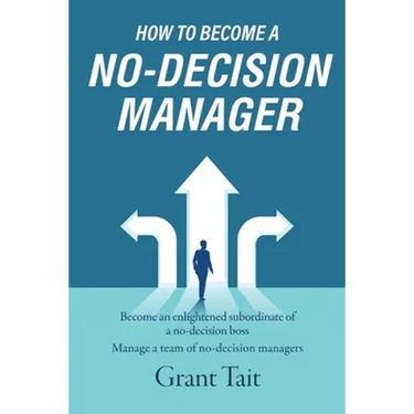 How to Become a No-Decision Manager: Become an enlightened subordinate of a no-decision boss, Manage a team of no-decision managers
