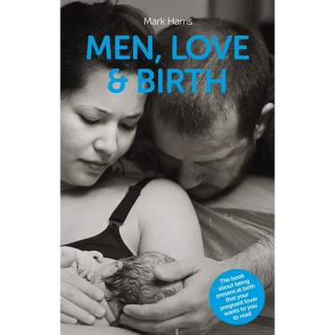 Men, Love & Birth: The Book about Being Present at Birth That Your Pregnant Lover Wants You to Read
