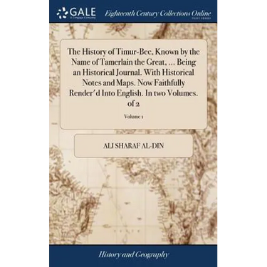 The History of Timur-Bec, Known by the Name of Tamerlain the Great, ... Being an Historical Journal. With Historical Notes and Maps. Now Faithfully Re
