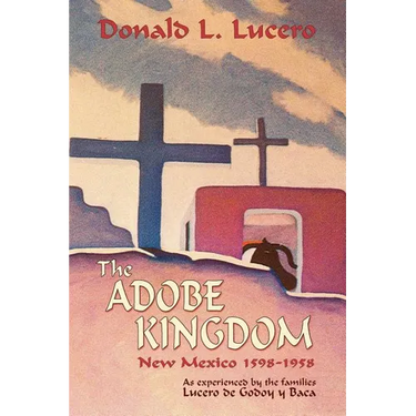 The Adobe Kingdom: New Mexico 1598-1958 as experienced by the families Lucero de Godoy y Baca