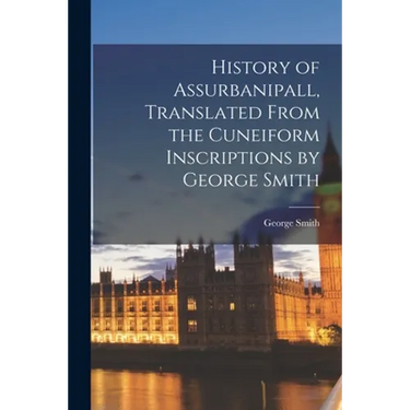History of Assurbanipall, Translated From the Cuneiform Inscriptions by George Smith