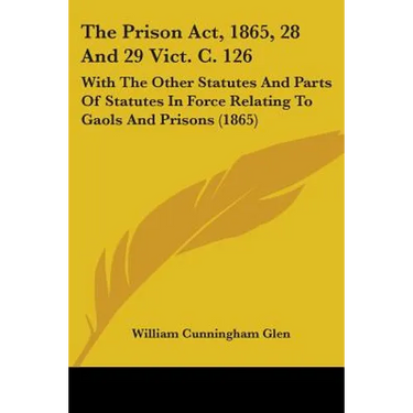 The Prison Act, 1865, 28 And 29 Vict. C. 126: With The Other Statutes And Parts Of Statutes In Force Relating To Gaols And Prisons (1865)