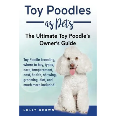 Toy Poodles as Pets: Toy Poodle breeding, buying, care, temperament, cost, health, showing, grooming, diet, and much more included! The Ult