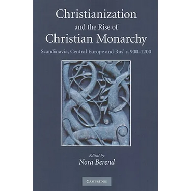 Christianization and the Rise of Christian Monarchy: Scandinavia, Central Europe and Rus' C.900-1200