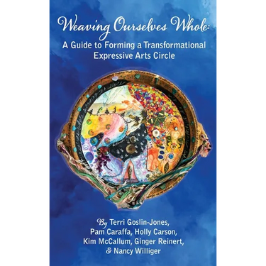 Weaving Ourselves Whole: A Guide for Forming a Transformational Expressive Arts Circle