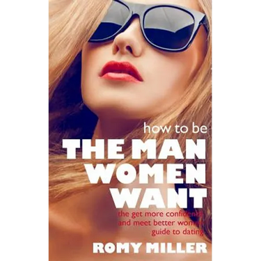 How to Be the Man Women Want: The Get More Confidence and Meet Better Women Guide To Dating