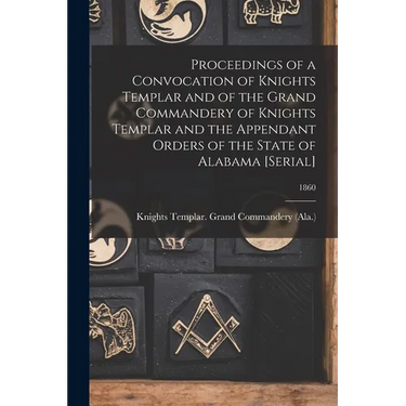 Proceedings of a Convocation of Knights Templar and of the Grand Commandery of Knights Templar and the Appendant Orders of the State of Alabama [seria