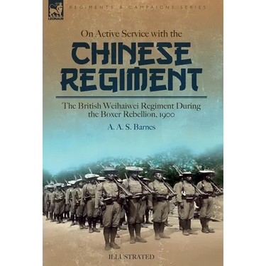 On Active Service with the Chinese Regiment: The British Weihaiwei Regiment During the Boxer Rebellion, 1900