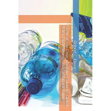 Plastic Waste Crisis: Innovative Solutions, Global Action, and Pathways to a Sustainable Future