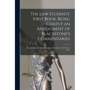 The Law Students' First Book, Being Chiefly an Abridgment of Blackstone's Commentaries; Incorporating the Alterations in the Law Down to the Present T