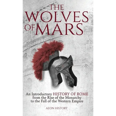 The Wolves of Mars: An Introductory History of Rome from the Rise of the Monarchy to the Fall of the Western Empire