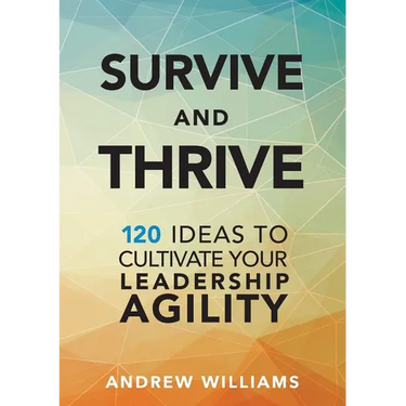 Survive and Thrive: 120 Ideas to Cultivate Your Leadership Agility