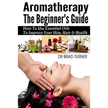Aromatherapy The Beginner's Guide: How To Use Essential Oils To Improve Your Skin, Hair & Health