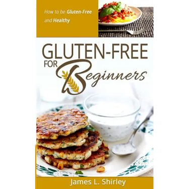 Gluten-Free for Beginners: How to Be Gluten-Free and Healthy