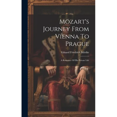 Mözart's Journey From Vienna To Prague: A Romance Of His Private Life