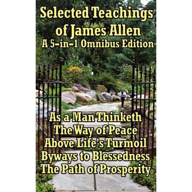 Selected Teachings of James Allen: As a Man Thinketh, the Way of Peace, Above Life's Turmoil, Byways to Blessedness, and the Path of Prosperity.