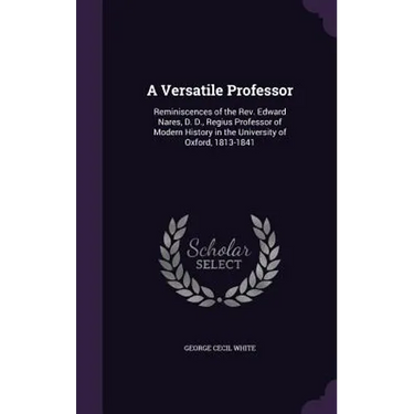 A Versatile Professor: Reminiscences of the Rev. Edward Nares, D. D., Regius Professor of Modern History in the University of Oxford, 1813-18