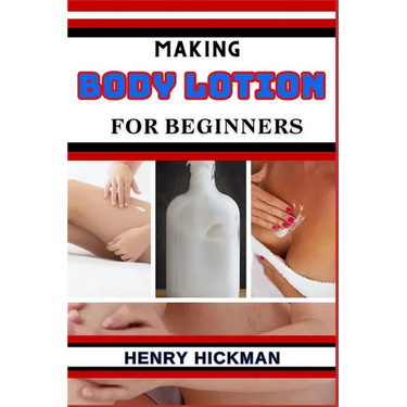 Making Body Lotion for Beginners: Practical Knowledge Guide On Skills, Techniques And Pattern To Understand, Master & Explore The Process Of Body Loti